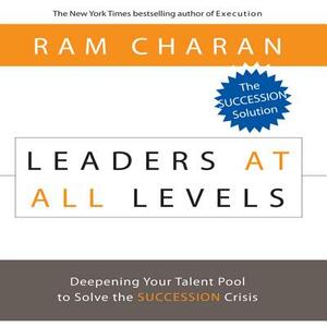 Leaders at All Levels: Deepening Your Talent Pool to Solve the Succession Crisis by Ram Charan