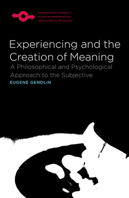 Experiencing and the Creation of Meaning: A Philosophical and Psychological Approach to the Subjective by Eugene Gendlin