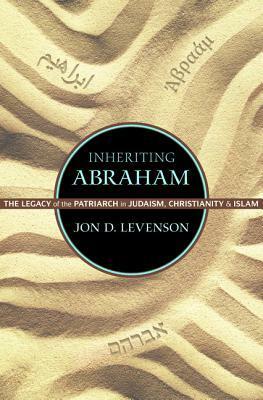 Inheriting Abraham: The Legacy of the Patriarch in Judaism, Christianity, and Islam by Jon D. Levenson
