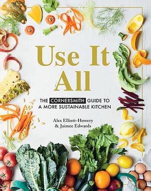 Use It All: The Cornersmith guide to a more sustainable kitchen by Jaimee Edwards, Alex Elliott, Alex Elliott