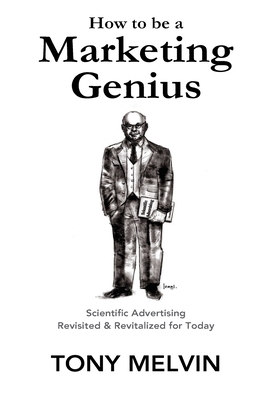 How to be a Marketing Genius: Scientific Advertising Revisited and Revitalized for Today by Tony Melvin, Claude Hopkins