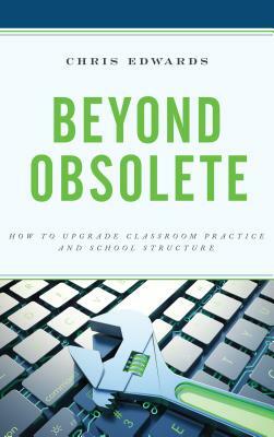 Beyond Obsolete: How to Upgrade Classroom Practice and School Structure by Chris Edwards
