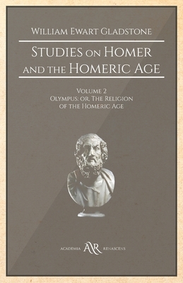 Studies on Homer and the Homeric Age: Volume 2, Olympus: or, The Religion of the Homeric Age by William Ewart Gladstone