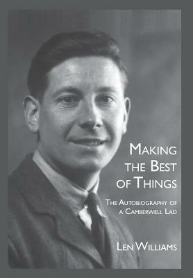 Making the Best of Things: The Autobiography of a Camberwell Lad by Len Williams