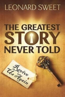 The Greatest Story Never Told: Revive Us Again by Leonard Sweet