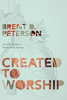 Created to Worship: God's Invitation to Become Fully Human by Brent Peterson