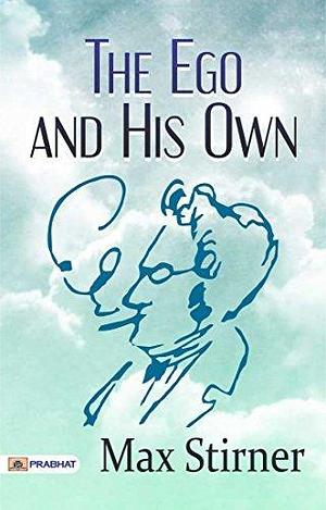 The Ego and His Own: Max Stirner's Provocative Exploration of Individualism and Self-Interest by Max Stirner, Max Stirner