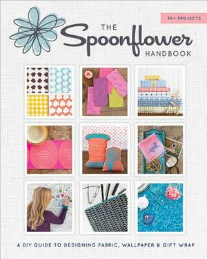 The Spoonflower Handbook: A DIY Guide to Designing Fabric, Wallpaper & Gift Wrap with 30+ Projects by Becka Rahn, Judi Ketteler, Stephen Fraser