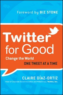 Twitter for Good: Change the World One Tweet at a Time by Claire Diaz-Ortiz