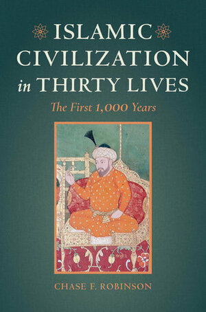 Islamic Civilization in Thirty Lives: The First 1,000 Years by Chase F. Robinson