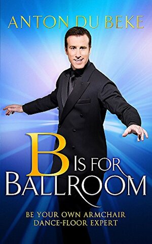 B Is for Ballroom: Be Your Own Armchair Dancefloor Expert by Anton Du Beke