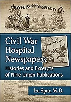 Civil War Hospital Newspapers: Histories and Excerpts of Nine Union Publications by Ira Spar