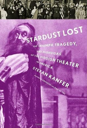 Stardust Lost: The Triumph, Tragedy, and Meshugas of the Yiddish Theater in America by Stefan Kanfer