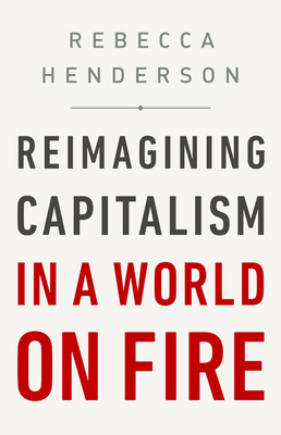 Reimagining Capitalism in a World on Fire by Rebecca Henderson