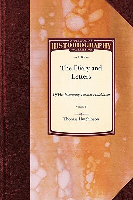 Diary and Letters of His Excellency: Captain-General and Governor-In-Chief of His Late Majesty's Province of Massachusetts Bay in North America Vol. 1 by Hutchinson Thomas Hutchinson, Thomas Hutchinson