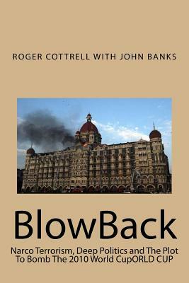 BlowBack: Narco Terrorism, Deep Politics and The Plot To Bomb The 2010 World CupORLD CUP by John Banks, Roger Cottrell