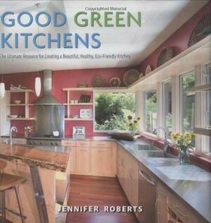 Good Green Kitchens: The Ultimate Resource for Creating a Beautiful, Healthy, Eco-friendly Kitchen by Jennifer Roberts