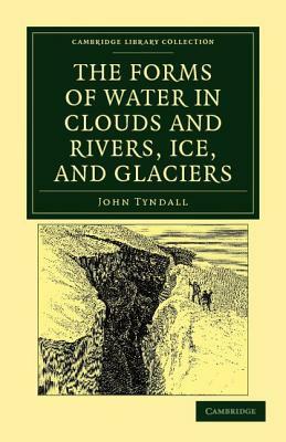 The Forms of Water in Clouds and Rivers, Ice, and Glaciers by John Tyndall