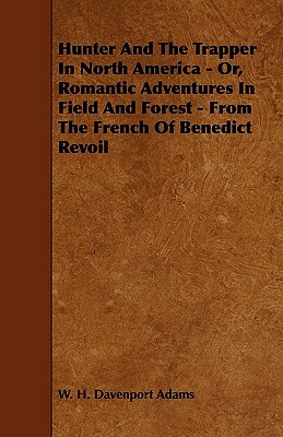 Hunter And The Trapper In North America - Or, Romantic Adventures In Field And Forest - From The French Of Benedict Revoil by W. H. Davenport Adams