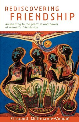 Rediscovering Friendship: Awakening to the Power and Promise of Women's Friendships by Elisabeth Moltmann-Wendel