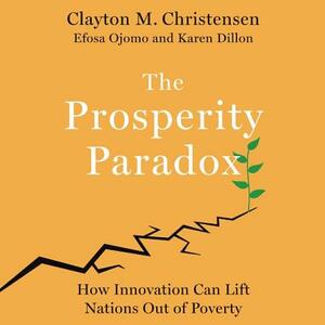 The Prosperity Paradox: How Innovation Can Lift Nations Out of Poverty by Clayton M. Christensen, Efosa Ojomo, Karen Dillon