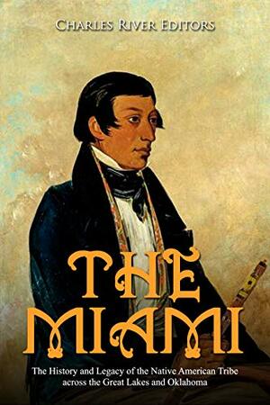 The Miami: The History and Legacy of the Native American Tribe across the Great Lakes and Oklahoma by Charles River Editors