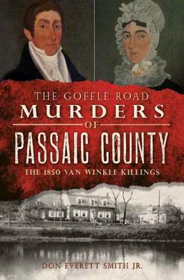 The Goffle Road Murders of Passaic County: The 1850 Van Winkle Killings by Don Everett Smith Jr