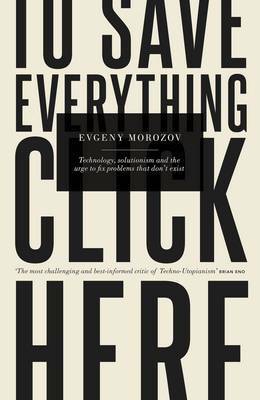 To Save Everything, Click Here: Technology, Solutionism, and the Urge to Fix Problems that Don't Exist by Evgeny Morozov