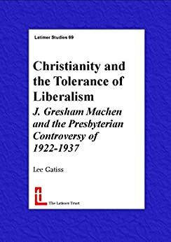 Christianity and the Tolerance of Liberalism: J. Gresham Machen and the Presbyterian Controvery of 1922-1937 by Lee Gatiss