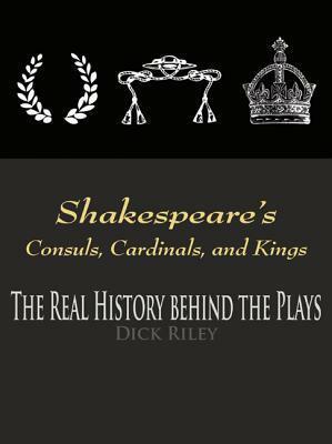Shakespeare's Consuls, Cardinals, and Kings: The Real History Behind the Plays by Dick Riley