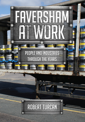 Faversham at Work: People and Industries Through the Years by Robert Turcan