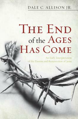 The End of the Ages Has Come: An Early Interpretation of the Passion and Resurrection of Jesus by Dale C. Allison