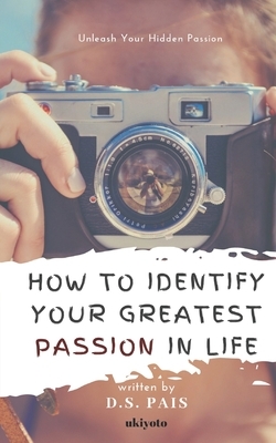 How To Identify Your Greatest Passion In Life by D. S. Pais
