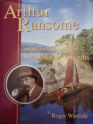 Arthur Ransome and the World of the Swallows and Amazons by Roger Wardale