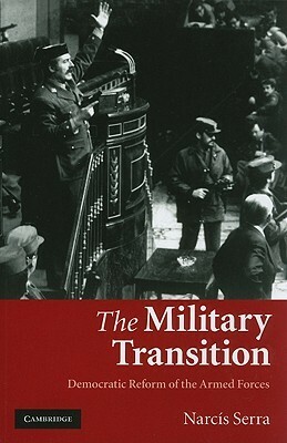The Military Transition: Democratic Reform of the Armed Forces by Peter Bush, Narcis Serra