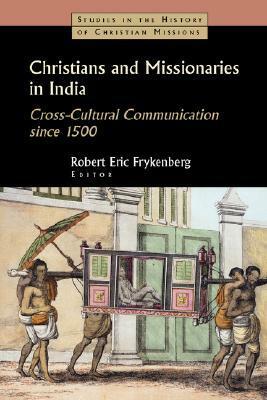 Christians and Missionaries in India: Cross-Cultural Communication Since 1500; With Special Reference to Caste, Conversion, and Colonialism by Robert Eric Frykenberg