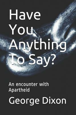 Have You Anything To Say?: An encounter with Apartheid by George Dixon