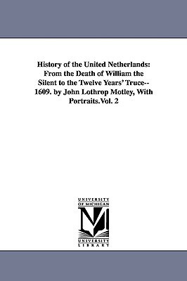 History of the United Netherlands: From the Death of William the Silent to the Twelve Years' Truce--1609. by John Lothrop Motley, With Portraits.Vol. by John Lothrop Motley