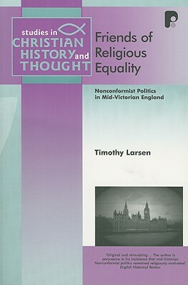 Friends of Religious Equality: Nonconformist Politics in Mid-Victorian England by Timothy Larsen