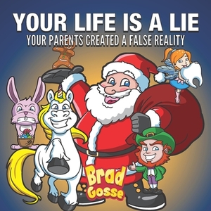 Your Life Is A Lie: Your Parents Created a False Reality by Brad Gosse