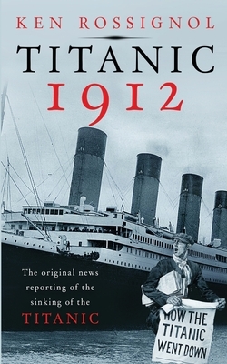 Titanic 1912: The original news reporting of the sinking of the Titanic by Ken Rossignol