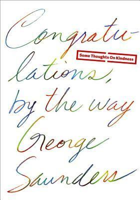 Congratulations, By the Way: Some Thoughts on Kindness by Chelsea Cardinal, George Saunders