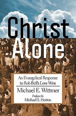Christ Alone: An Evangelical Response to Rob Bell's Love Wins by Michael E. Wittmer