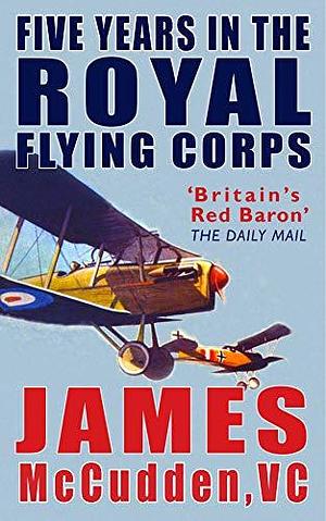 Five Years in the Royal Flying Corps by James McCudden, James McCudden