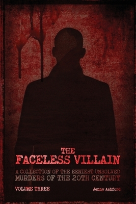 The Faceless Villain: A Collection of the Eeriest Unsolved Murders of the Twentieth Century: Volume Three by Jenny Ashford