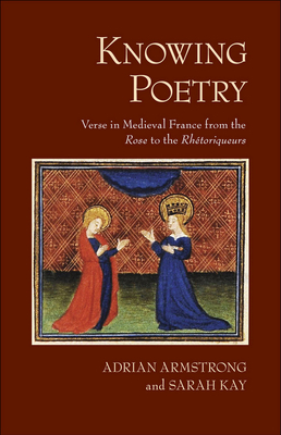 Knowing Poetry: Verse in Medieval France from the "rose" to the "rhétoriqueurs" by Adrian Armstrong, Sarah Kay