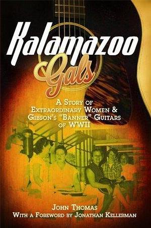 Kalamazoo Gals: A Story of Extraordinary Women & Gibson's Banner Guitars of World War II by John Thomas, John Thomas