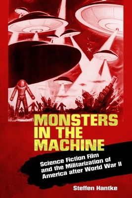 Monsters in the Machine: Science Fiction Film and the Militarization of America After World War II by Steffen Hantke