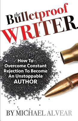 The Bulletproof Writer: How to Overcome Constant Rejection to Become an Unstoppable Author by Michael Alvear