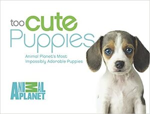Too Cute Puppies: Animal Planet's Most Impossibly Adorable Puppies by Animal Planet